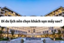 Đi du lịch nên chọn khách sạn mấy sao? Kinh nghiệm chọn khách sạn chuẩn gu, hợp túi tiền
